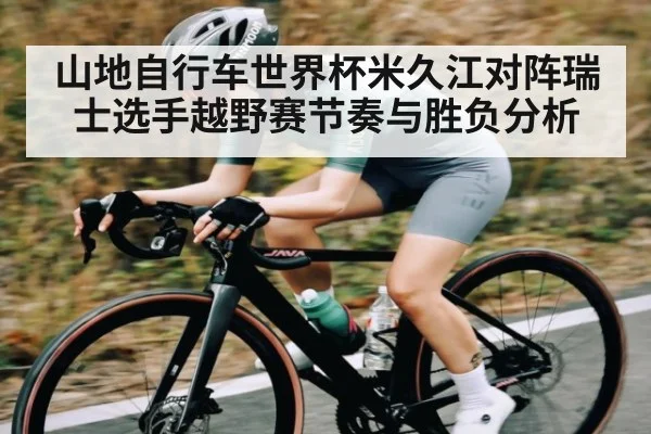 山地自行车世界杯米久江对阵瑞士选手越野赛节奏与胜负分析